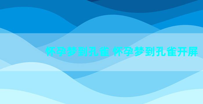 怀孕梦到孔雀 怀孕梦到孔雀开屏